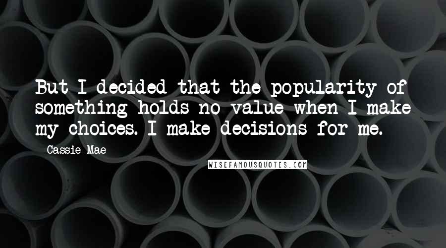 Cassie Mae Quotes: But I decided that the popularity of something holds no value when I make my choices. I make decisions for me.