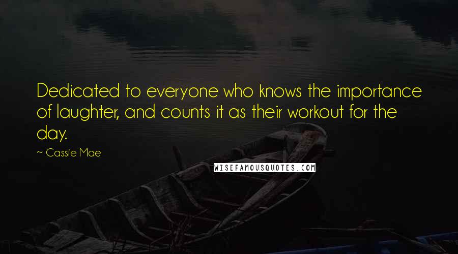 Cassie Mae Quotes: Dedicated to everyone who knows the importance of laughter, and counts it as their workout for the day.