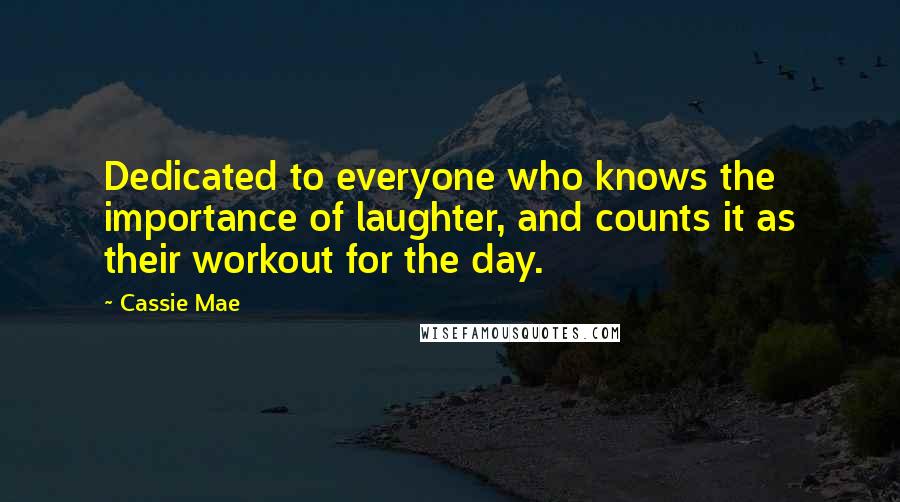 Cassie Mae Quotes: Dedicated to everyone who knows the importance of laughter, and counts it as their workout for the day.