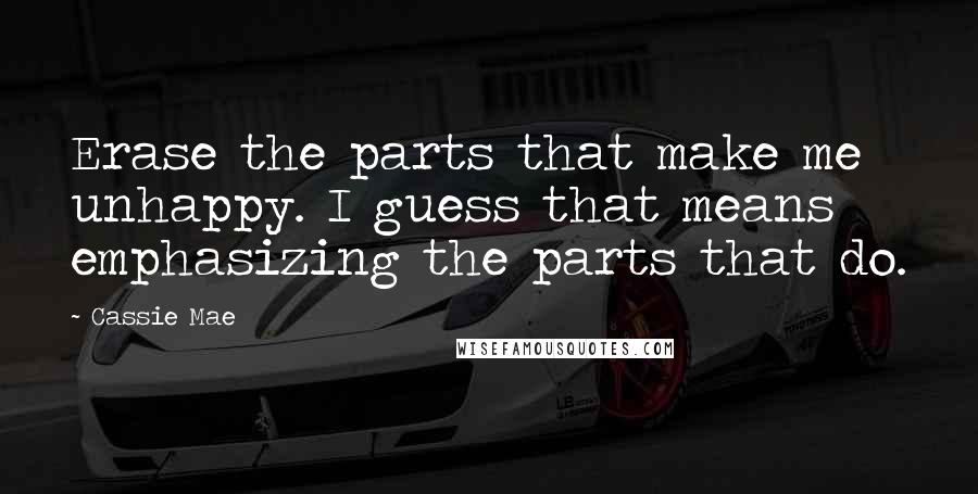 Cassie Mae Quotes: Erase the parts that make me unhappy. I guess that means emphasizing the parts that do.