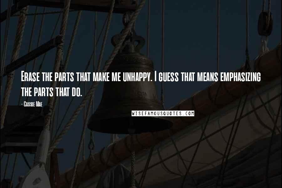 Cassie Mae Quotes: Erase the parts that make me unhappy. I guess that means emphasizing the parts that do.