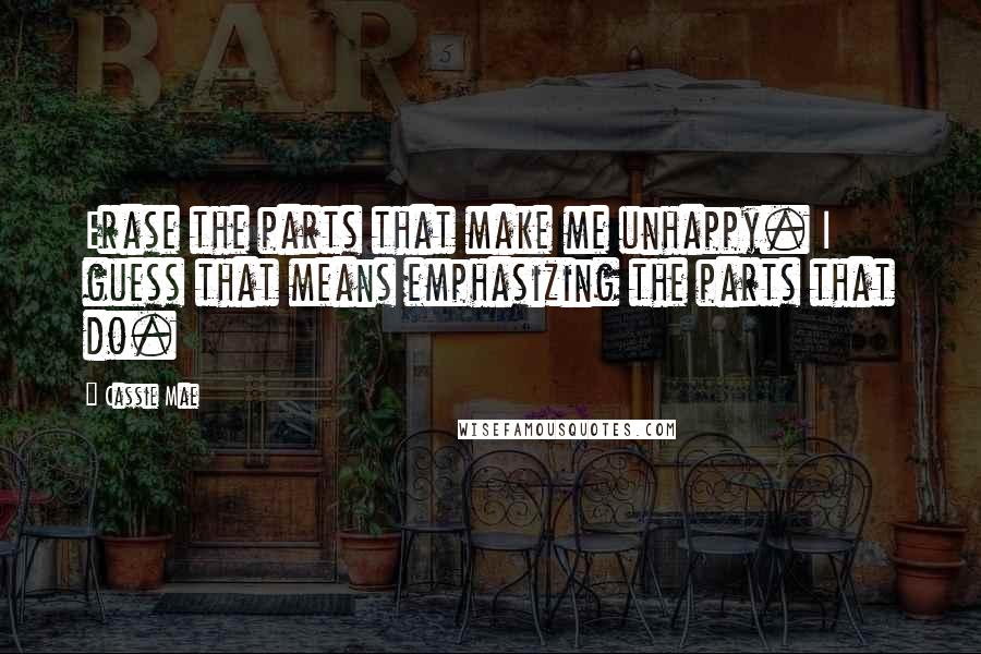 Cassie Mae Quotes: Erase the parts that make me unhappy. I guess that means emphasizing the parts that do.