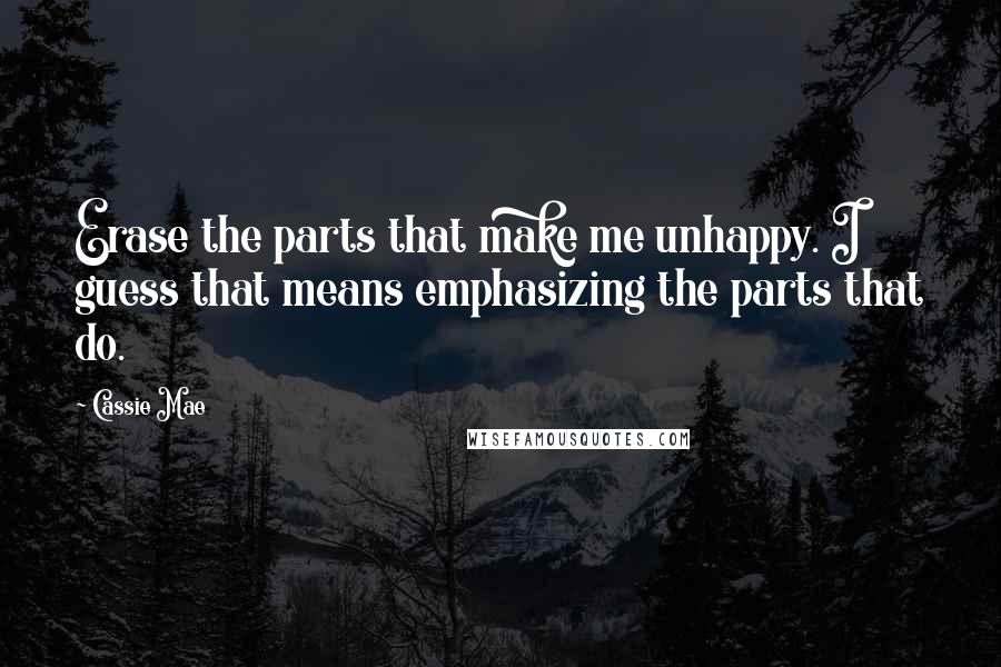 Cassie Mae Quotes: Erase the parts that make me unhappy. I guess that means emphasizing the parts that do.