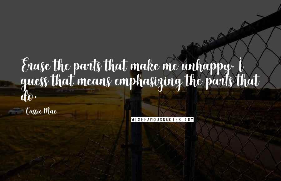 Cassie Mae Quotes: Erase the parts that make me unhappy. I guess that means emphasizing the parts that do.