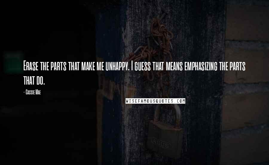 Cassie Mae Quotes: Erase the parts that make me unhappy. I guess that means emphasizing the parts that do.