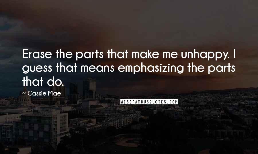 Cassie Mae Quotes: Erase the parts that make me unhappy. I guess that means emphasizing the parts that do.