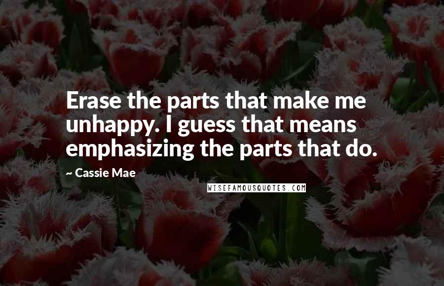 Cassie Mae Quotes: Erase the parts that make me unhappy. I guess that means emphasizing the parts that do.