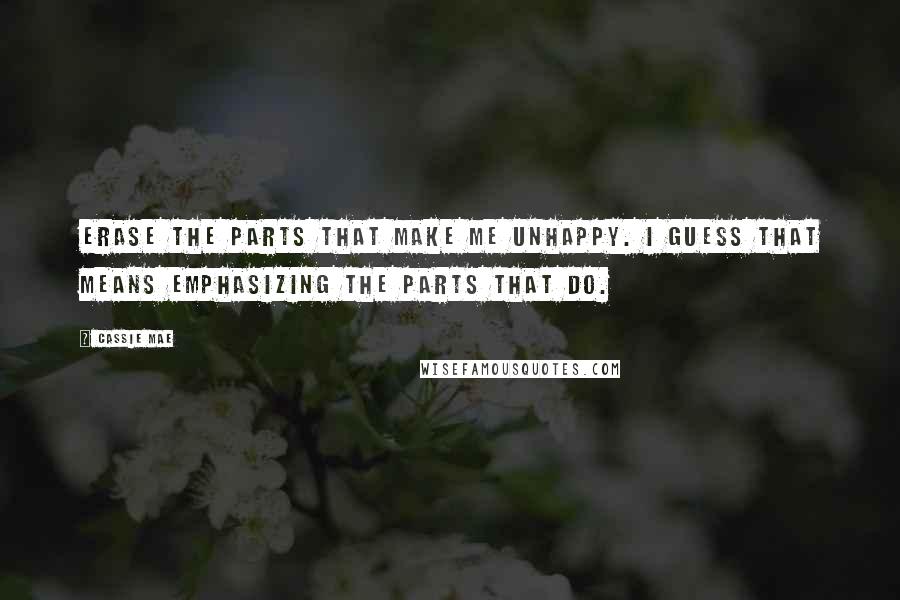 Cassie Mae Quotes: Erase the parts that make me unhappy. I guess that means emphasizing the parts that do.