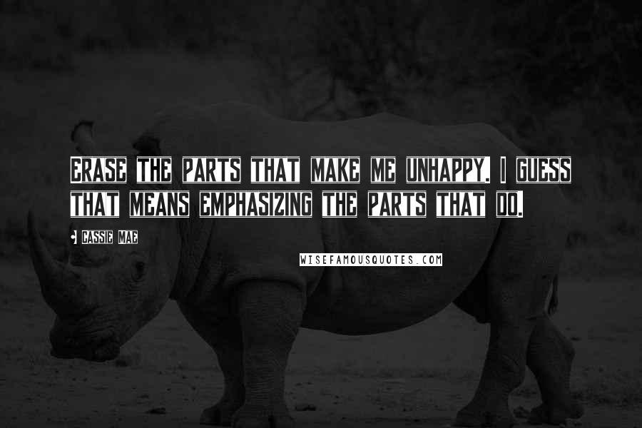 Cassie Mae Quotes: Erase the parts that make me unhappy. I guess that means emphasizing the parts that do.