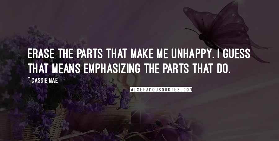 Cassie Mae Quotes: Erase the parts that make me unhappy. I guess that means emphasizing the parts that do.