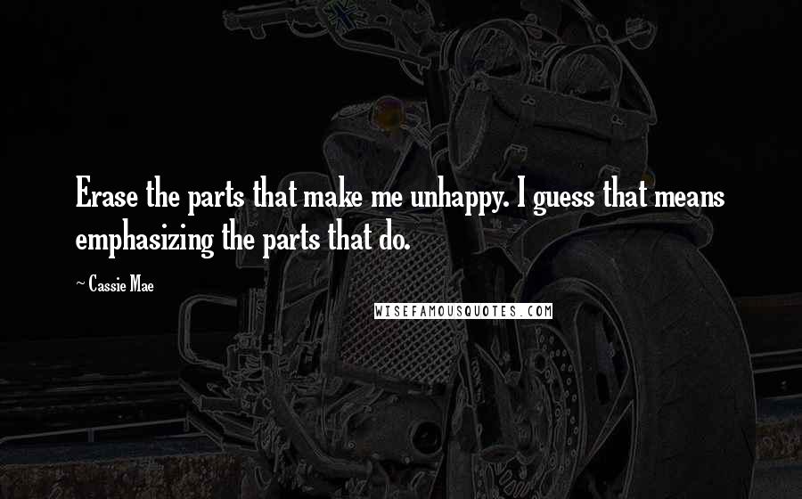 Cassie Mae Quotes: Erase the parts that make me unhappy. I guess that means emphasizing the parts that do.