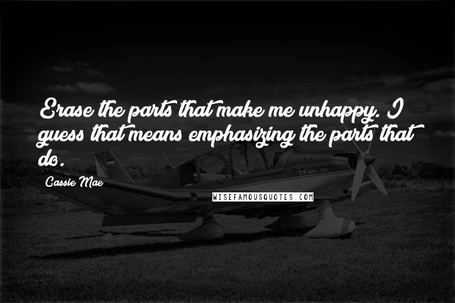 Cassie Mae Quotes: Erase the parts that make me unhappy. I guess that means emphasizing the parts that do.