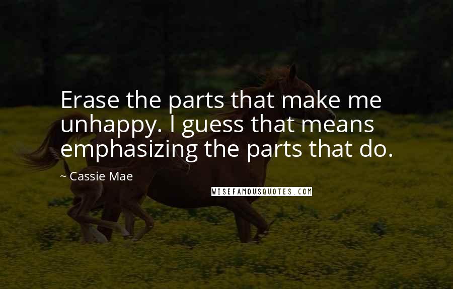 Cassie Mae Quotes: Erase the parts that make me unhappy. I guess that means emphasizing the parts that do.