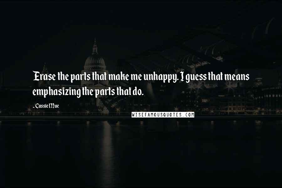 Cassie Mae Quotes: Erase the parts that make me unhappy. I guess that means emphasizing the parts that do.