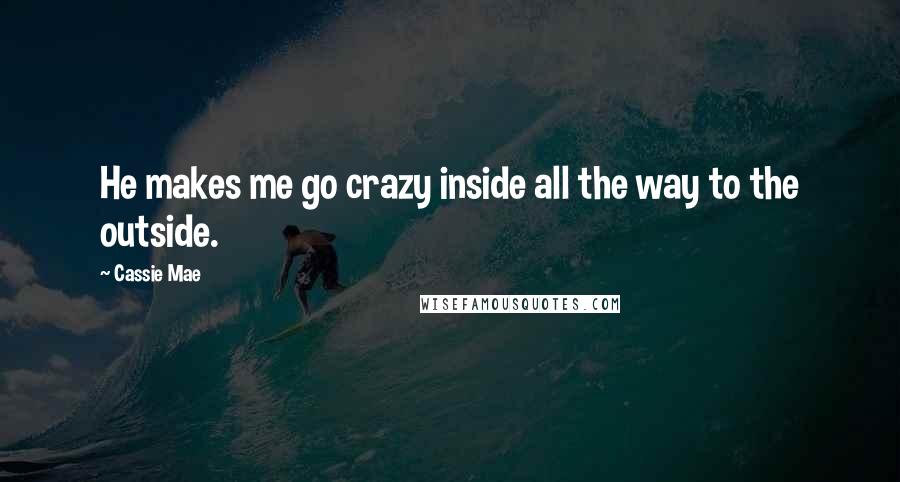 Cassie Mae Quotes: He makes me go crazy inside all the way to the outside.