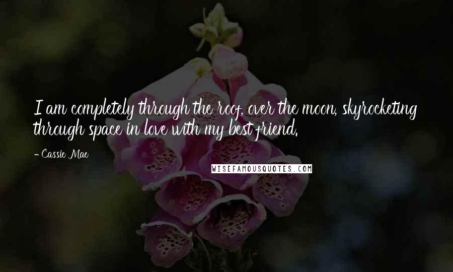 Cassie Mae Quotes: I am completely through the roof, over the moon, skyrocketing through space in love with my best friend.