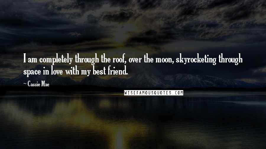 Cassie Mae Quotes: I am completely through the roof, over the moon, skyrocketing through space in love with my best friend.