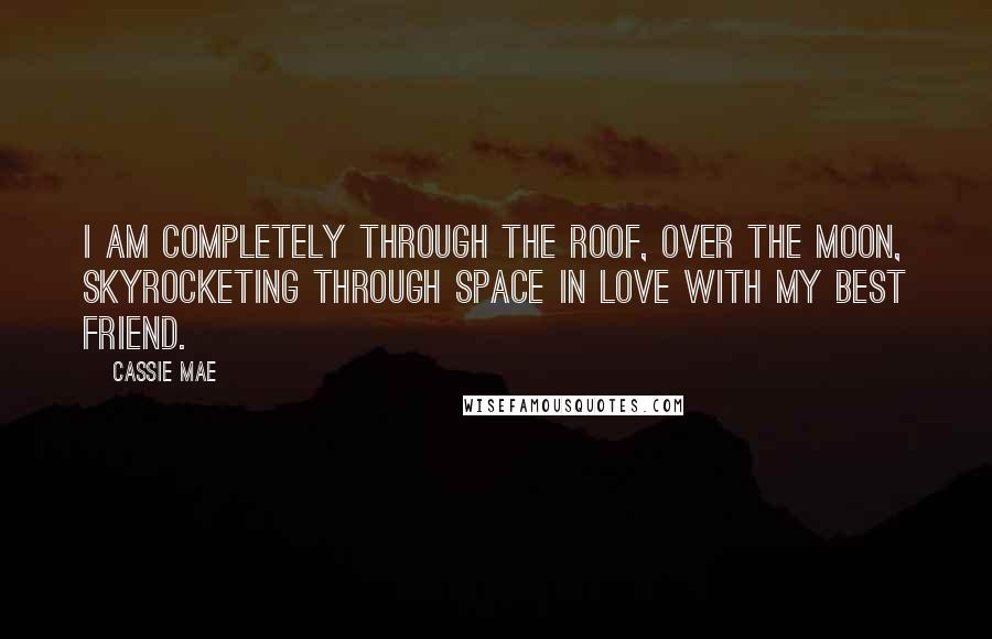 Cassie Mae Quotes: I am completely through the roof, over the moon, skyrocketing through space in love with my best friend.