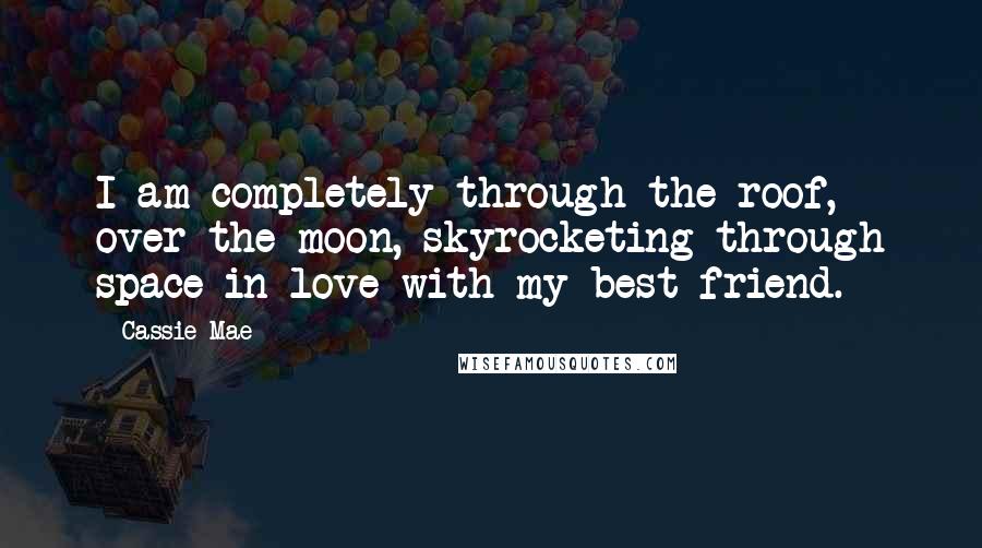 Cassie Mae Quotes: I am completely through the roof, over the moon, skyrocketing through space in love with my best friend.