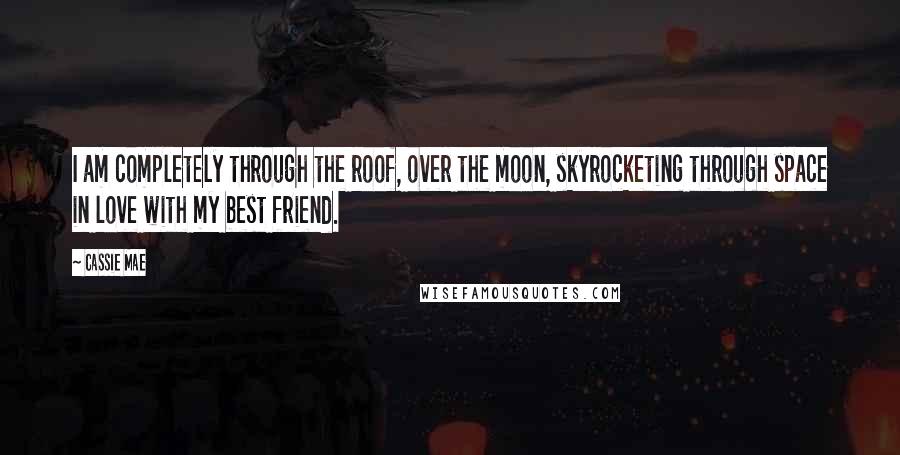 Cassie Mae Quotes: I am completely through the roof, over the moon, skyrocketing through space in love with my best friend.