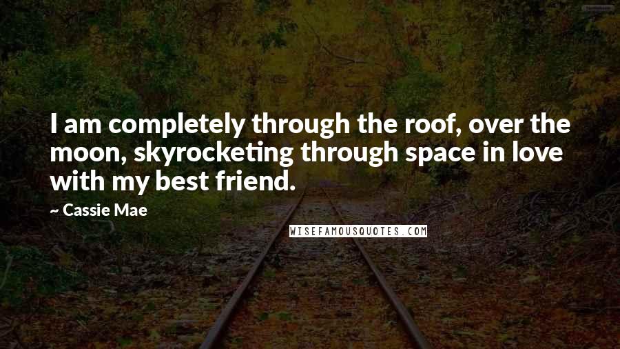 Cassie Mae Quotes: I am completely through the roof, over the moon, skyrocketing through space in love with my best friend.