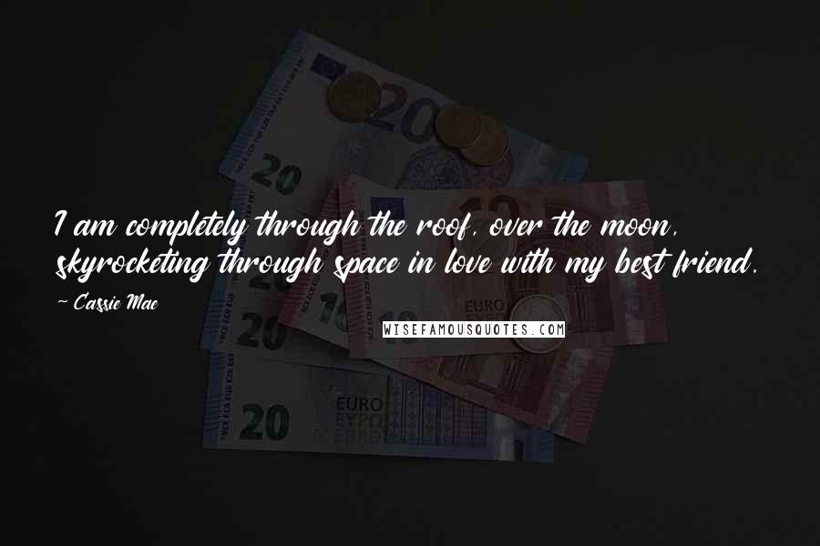 Cassie Mae Quotes: I am completely through the roof, over the moon, skyrocketing through space in love with my best friend.