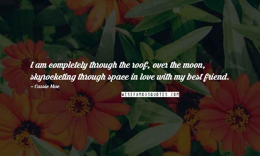 Cassie Mae Quotes: I am completely through the roof, over the moon, skyrocketing through space in love with my best friend.