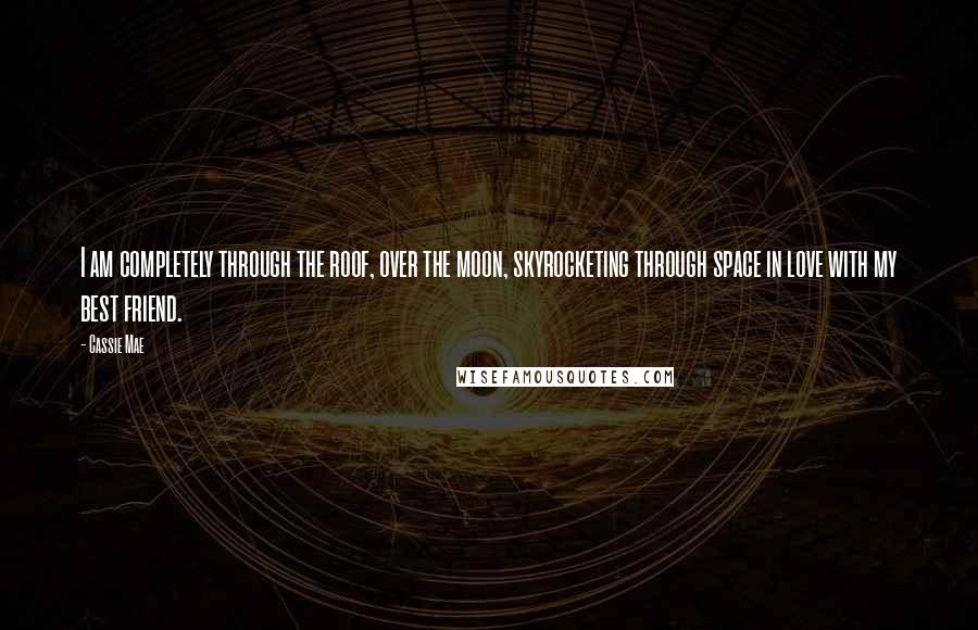 Cassie Mae Quotes: I am completely through the roof, over the moon, skyrocketing through space in love with my best friend.