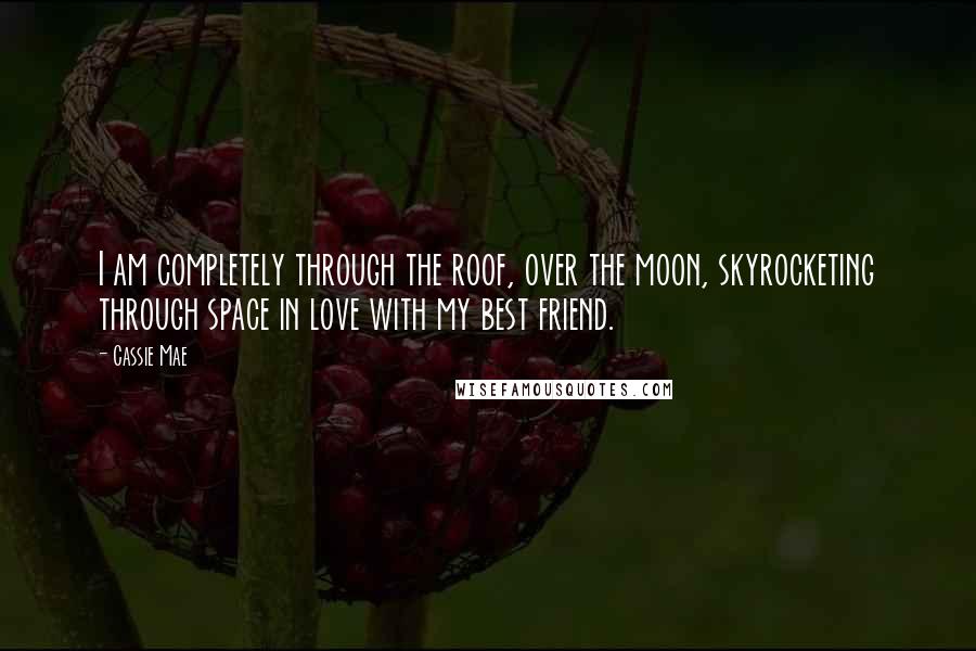 Cassie Mae Quotes: I am completely through the roof, over the moon, skyrocketing through space in love with my best friend.