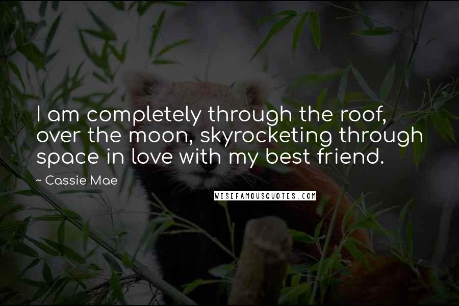 Cassie Mae Quotes: I am completely through the roof, over the moon, skyrocketing through space in love with my best friend.