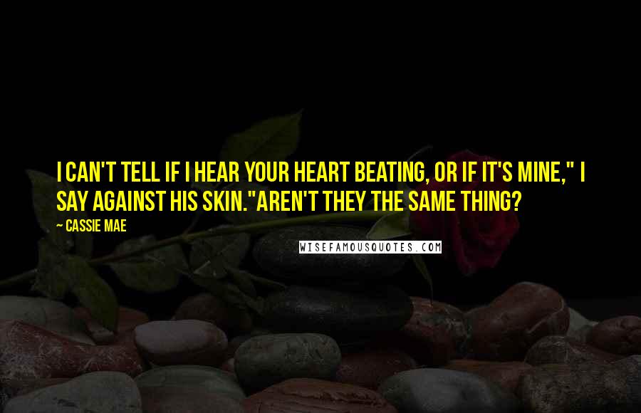 Cassie Mae Quotes: I can't tell if I hear your heart beating, or if it's mine," I say against his skin."Aren't they the same thing?