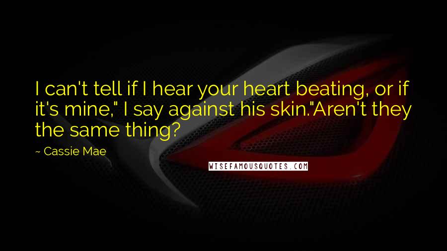 Cassie Mae Quotes: I can't tell if I hear your heart beating, or if it's mine," I say against his skin."Aren't they the same thing?