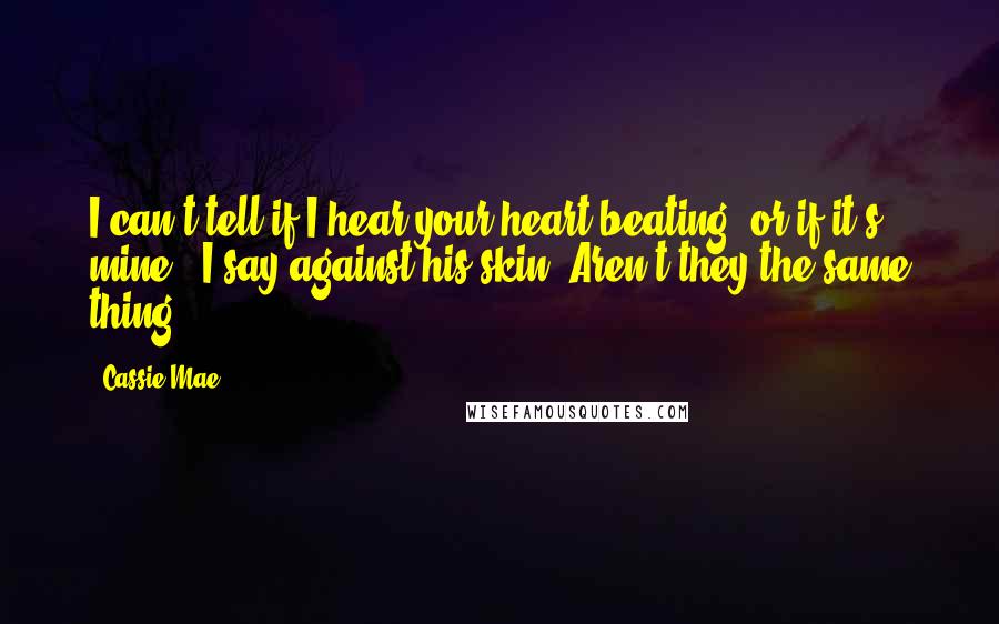 Cassie Mae Quotes: I can't tell if I hear your heart beating, or if it's mine," I say against his skin."Aren't they the same thing?