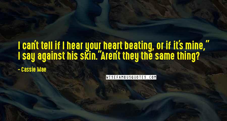 Cassie Mae Quotes: I can't tell if I hear your heart beating, or if it's mine," I say against his skin."Aren't they the same thing?