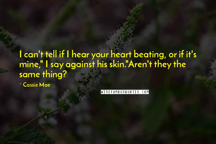 Cassie Mae Quotes: I can't tell if I hear your heart beating, or if it's mine," I say against his skin."Aren't they the same thing?