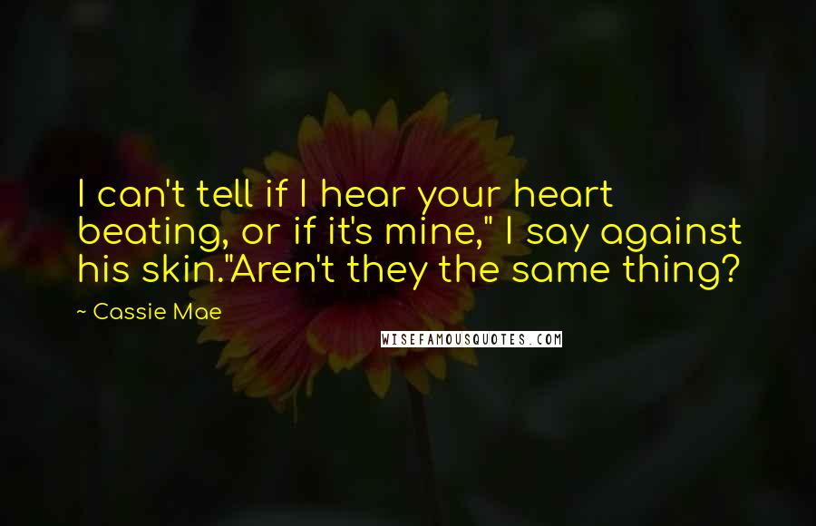 Cassie Mae Quotes: I can't tell if I hear your heart beating, or if it's mine," I say against his skin."Aren't they the same thing?