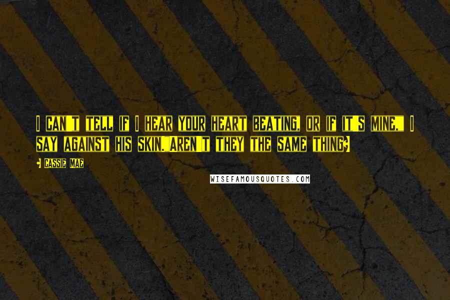 Cassie Mae Quotes: I can't tell if I hear your heart beating, or if it's mine," I say against his skin."Aren't they the same thing?