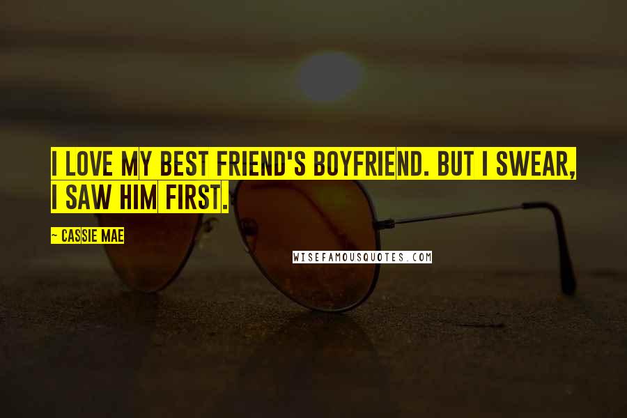 Cassie Mae Quotes: I love my best friend's boyfriend. But I swear, I saw him first.