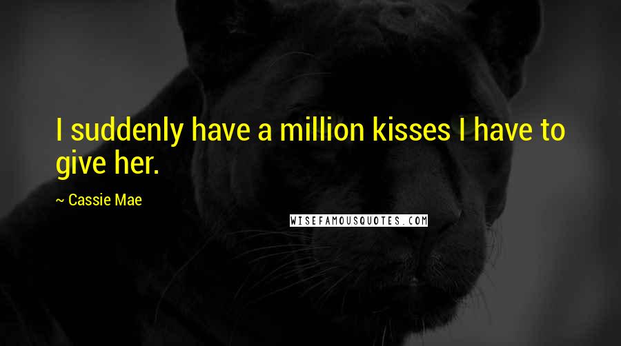 Cassie Mae Quotes: I suddenly have a million kisses I have to give her.