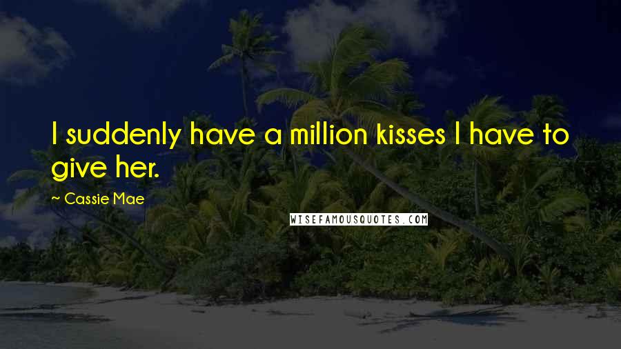 Cassie Mae Quotes: I suddenly have a million kisses I have to give her.