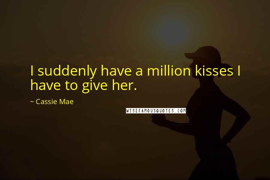 Cassie Mae Quotes: I suddenly have a million kisses I have to give her.