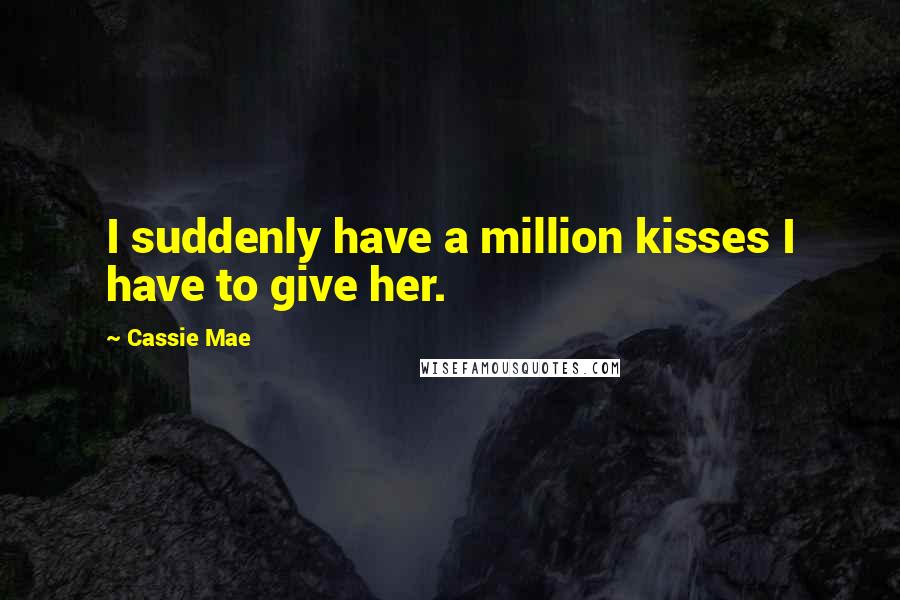 Cassie Mae Quotes: I suddenly have a million kisses I have to give her.
