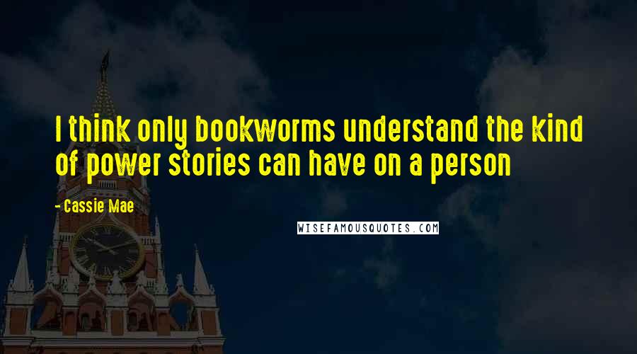 Cassie Mae Quotes: I think only bookworms understand the kind of power stories can have on a person