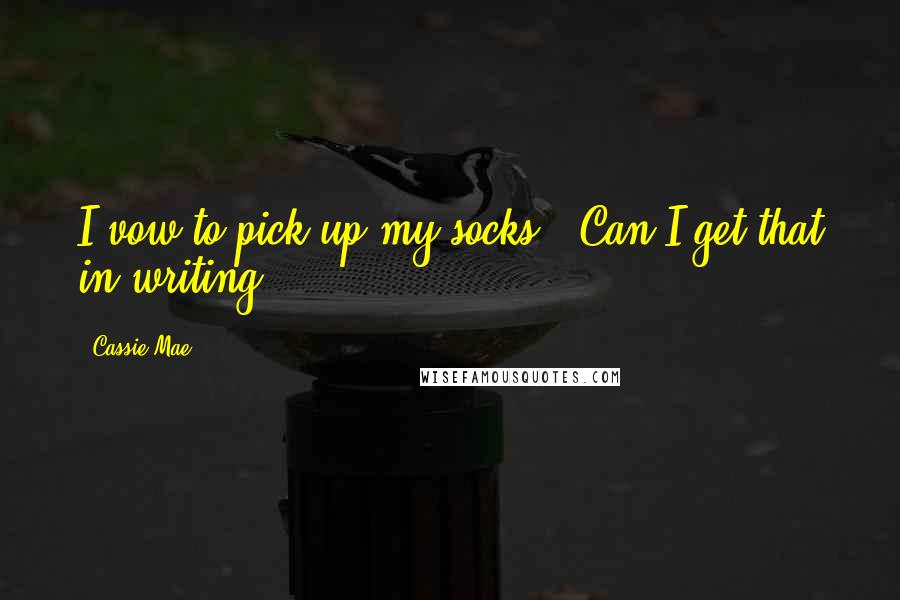 Cassie Mae Quotes: I vow to pick up my socks.""Can I get that in writing?