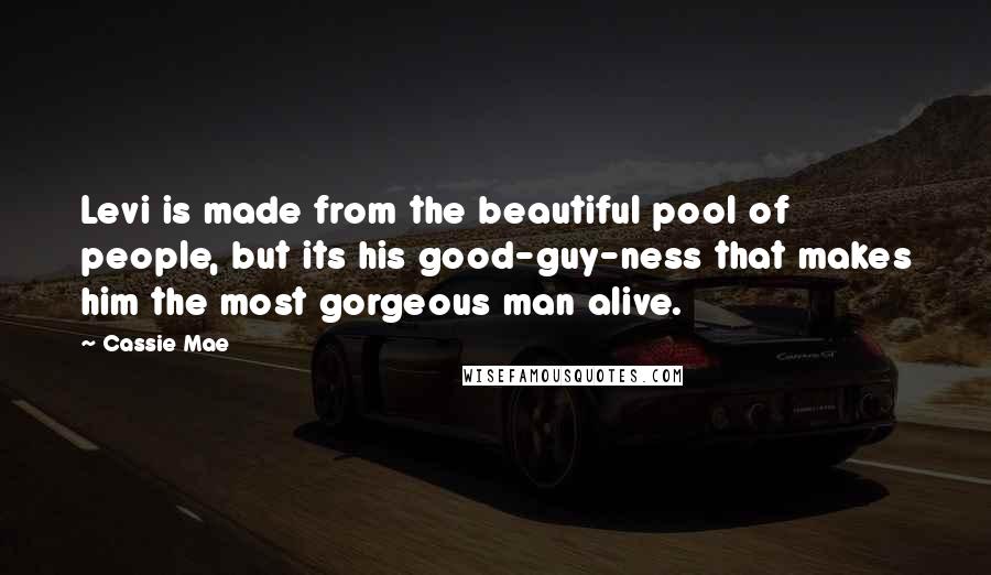 Cassie Mae Quotes: Levi is made from the beautiful pool of people, but its his good-guy-ness that makes him the most gorgeous man alive.