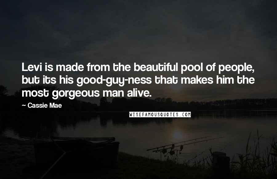 Cassie Mae Quotes: Levi is made from the beautiful pool of people, but its his good-guy-ness that makes him the most gorgeous man alive.