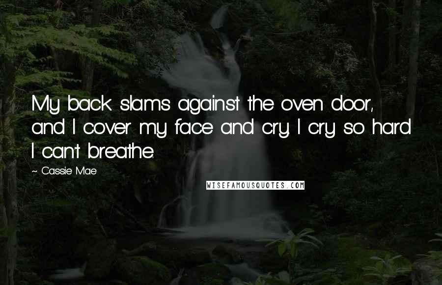 Cassie Mae Quotes: My back slams against the oven door, and I cover my face and cry. I cry so hard I can't breathe.