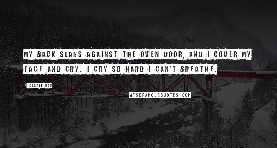 Cassie Mae Quotes: My back slams against the oven door, and I cover my face and cry. I cry so hard I can't breathe.