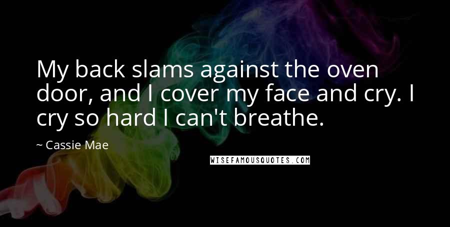 Cassie Mae Quotes: My back slams against the oven door, and I cover my face and cry. I cry so hard I can't breathe.