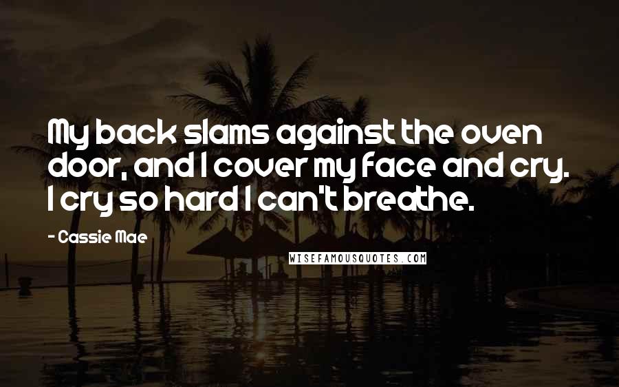 Cassie Mae Quotes: My back slams against the oven door, and I cover my face and cry. I cry so hard I can't breathe.